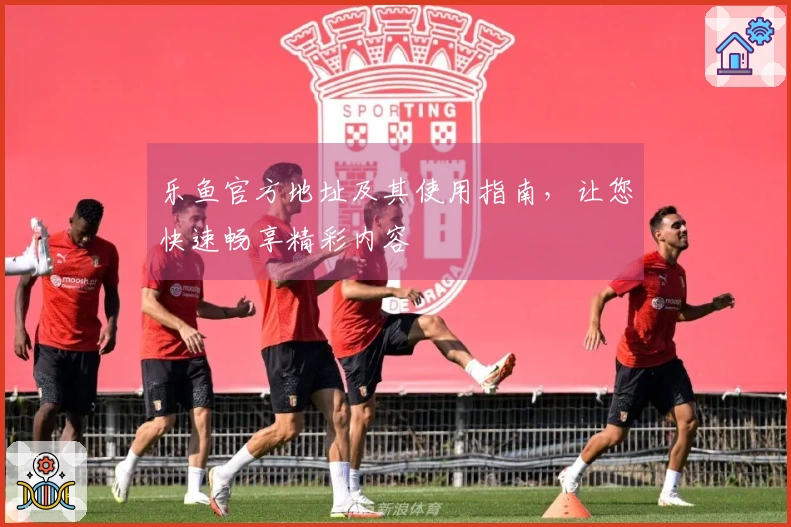 乐鱼官方地址及其使用指南，让您快速畅享精彩内容