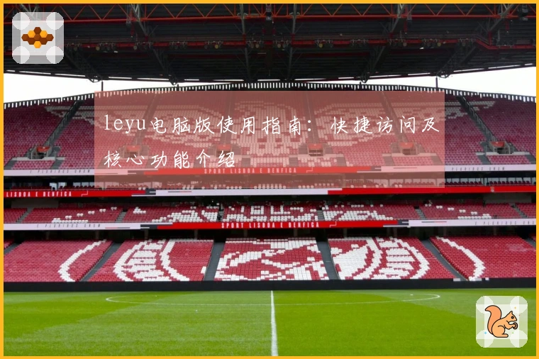 leyu电脑版使用指南：快捷访问及核心功能介绍