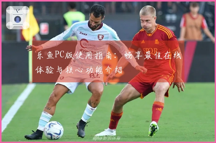 乐鱼PC版使用指南：畅享最佳在线体验与核心功能介绍