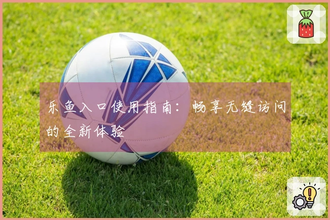 乐鱼入口使用指南：畅享无缝访问的全新体验