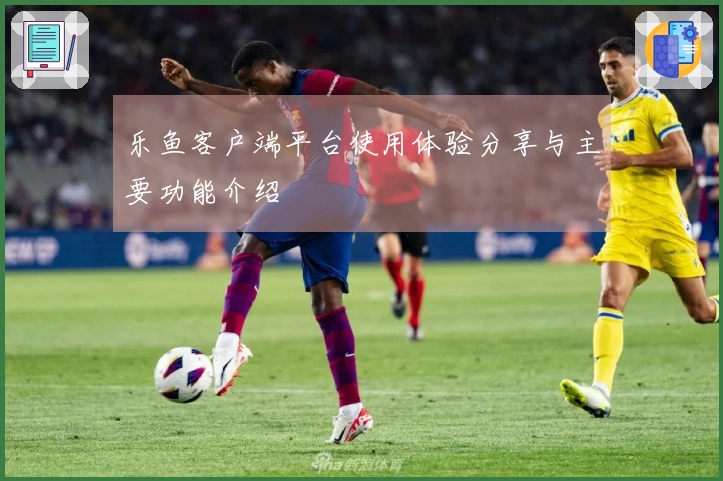 乐鱼客户端平台使用体验分享与主要功能介绍