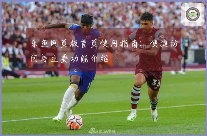 乐鱼网页版首页使用指南：便捷访问与主要功能介绍