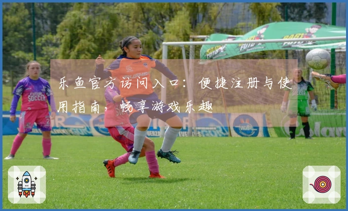 乐鱼官方访问入口：便捷注册与使用指南，畅享游戏乐趣
