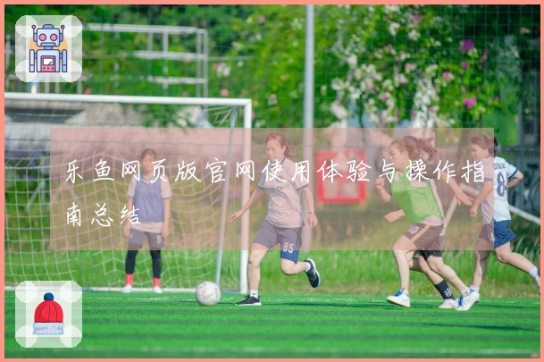 乐鱼网页版官网使用体验与操作指南总结