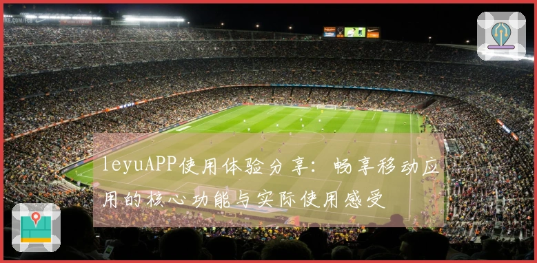 leyuAPP使用体验分享：畅享移动应用的核心功能与实际使用感受