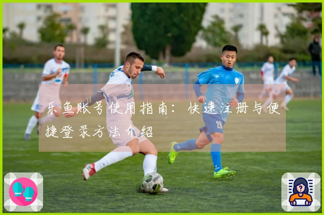 乐鱼账号使用指南：快速注册与便捷登录方法介绍