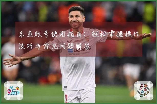 乐鱼账号使用指南：轻松掌握操作技巧与常见问题解答