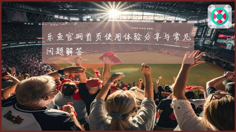 乐鱼官网首页使用体验分享与常见问题解答