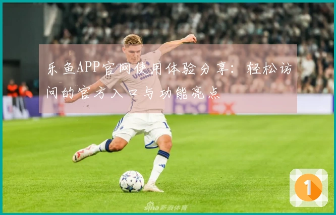 乐鱼APP官网使用体验分享:轻松访问的官方入口与功能亮点