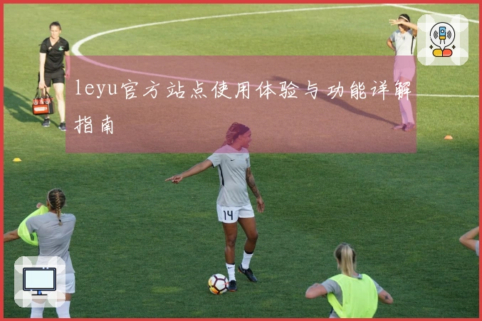 leyu官方站点使用体验与功能详解指南