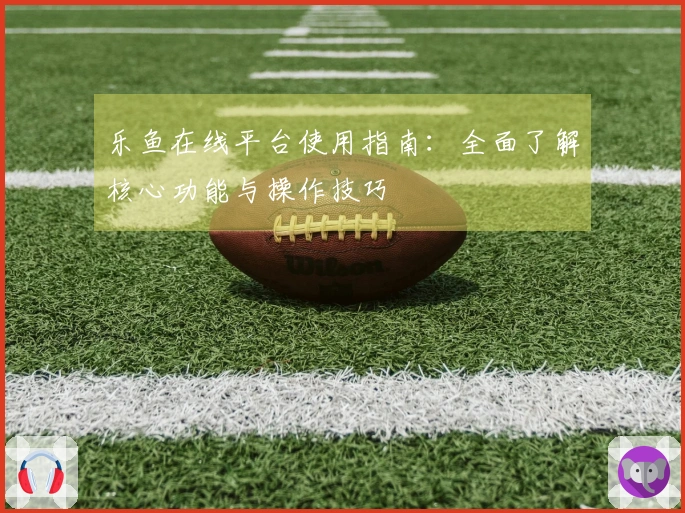 乐鱼在线平台使用指南：全面了解核心功能与操作技巧