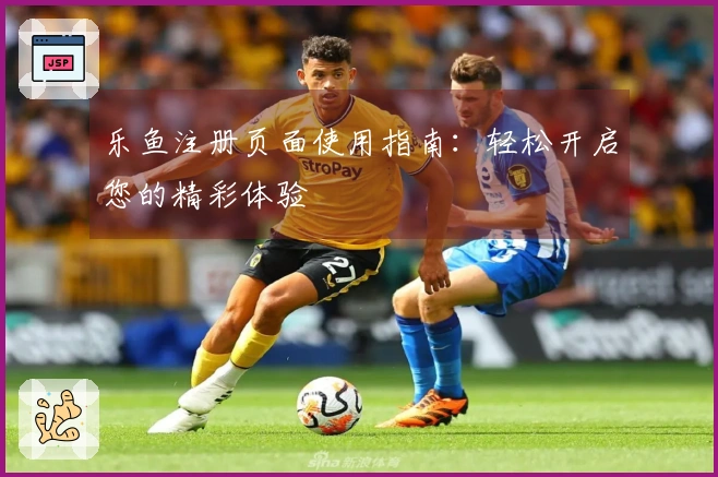 乐鱼注册页面使用指南：轻松开启您的精彩体验