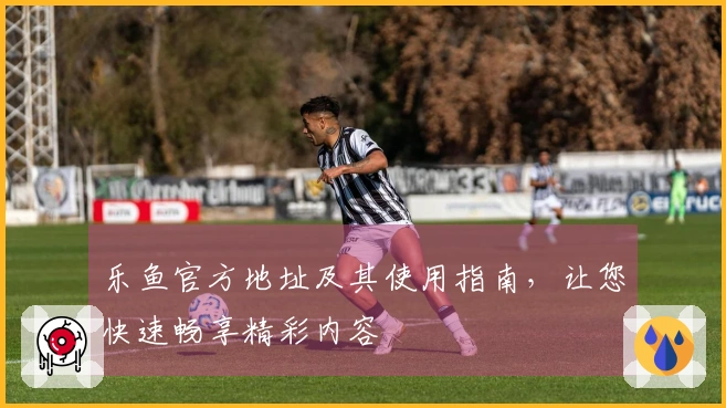 乐鱼官方地址及其使用指南，让您快速畅享精彩内容