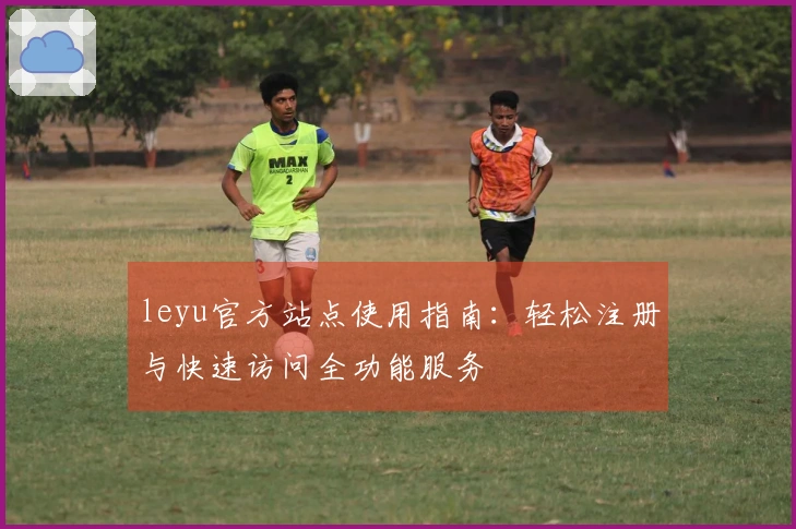 leyu官方站点使用指南：轻松注册与快速访问全功能服务