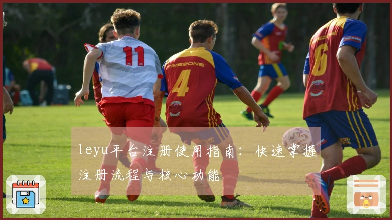 leyu平台注册使用指南：快速掌握注册流程与核心功能