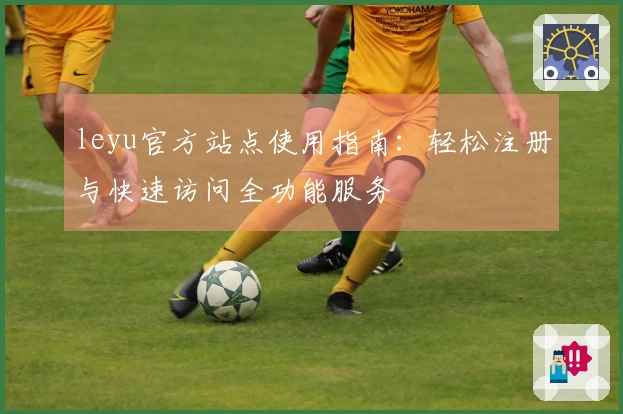 leyu官方站点使用指南：轻松注册与快速访问全功能服务