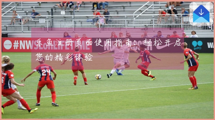 乐鱼注册页面使用指南：轻松开启您的精彩体验